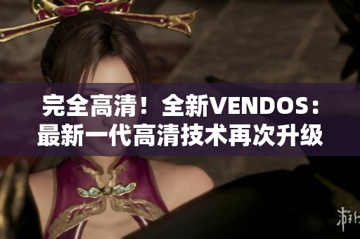 完全高清！全新VENDOS：最新一代高清技术再次升级