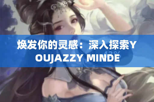 焕发你的灵感：深入探索YOUJAZZY MINDE