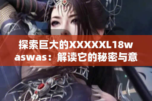 探索巨大的XXXXXL18waswas：解读它的秘密与意义