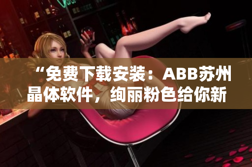 “免费下载安装：ABB苏州晶体软件，绚丽粉色给你新体验！”