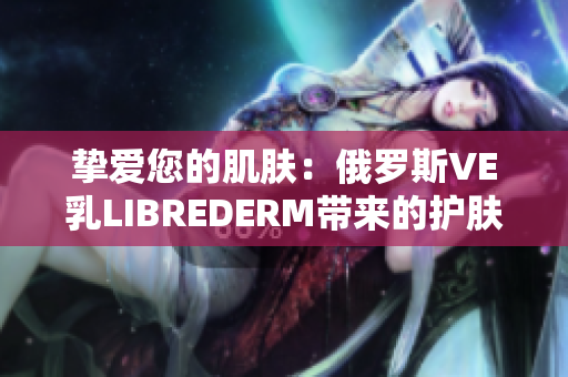 挚爱您的肌肤：俄罗斯VE乳LIBREDERM带来的护肤新体验