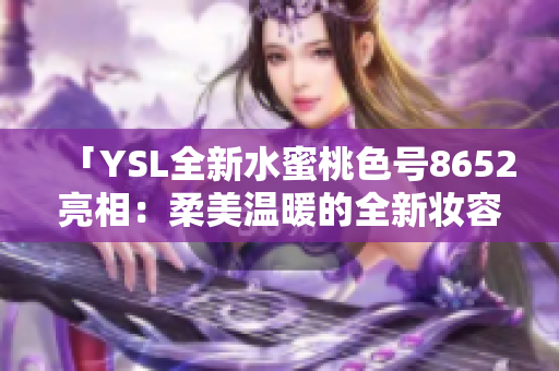 「YSL全新水蜜桃色号8652亮相：柔美温暖的全新妆容体验」