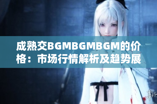 成熟交BGMBGMBGM的价格：市场行情解析及趋势展望