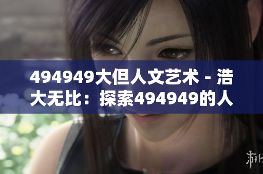 494949大但人文艺术 - 浩大无比：探索494949的人文艺术奥妙