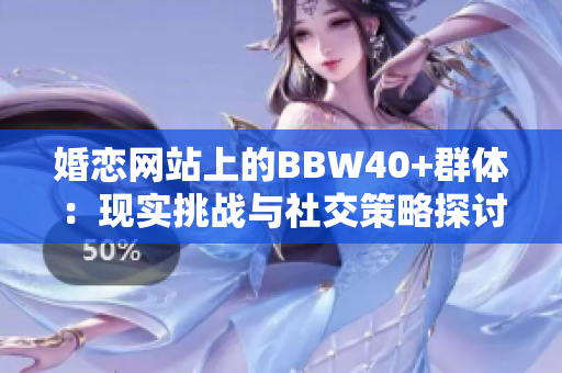 婚恋网站上的BBW40+群体：现实挑战与社交策略探讨