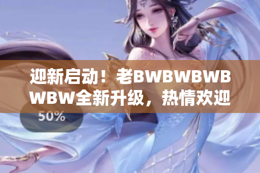 迎新启动！老BWBWBWBWBW全新升级，热情欢迎您加入我们的行列！