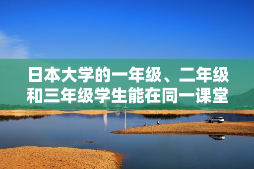 日本大学的一年级、二年级和三年级学生能在同一课堂学习吗？