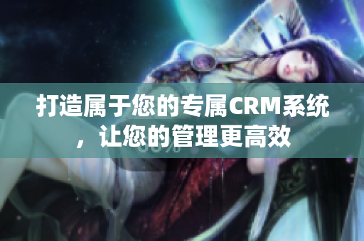 打造属于您的专属CRM系统，让您的管理更高效