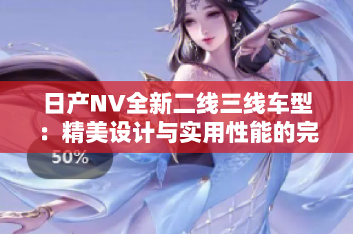 日产NV全新二线三线车型：精美设计与实用性能的完美融合