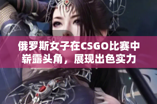 俄罗斯女子在CSGO比赛中崭露头角，展现出色实力