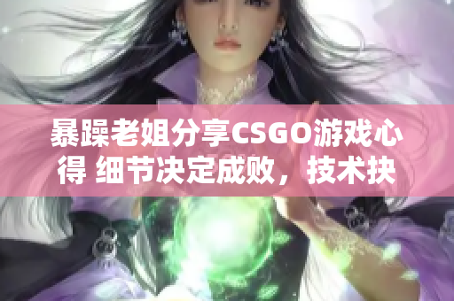 暴躁老姐分享CSGO游戏心得 细节决定成败，技术抉择战局!