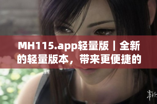 MH115.app轻量版｜全新的轻量版本，带来更便捷的使用体验