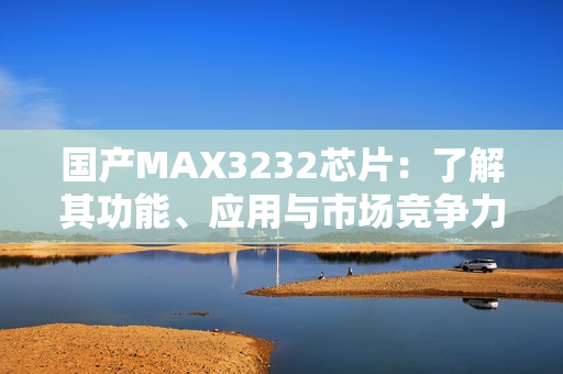 国产MAX3232芯片：了解其功能、应用与市场竞争力