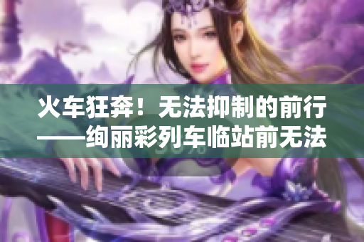 火车狂奔！无法抑制的前行——绚丽彩列车临站前无法停下