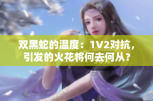 双黑蛇的温度：1V2对抗，引发的火花将何去何从？