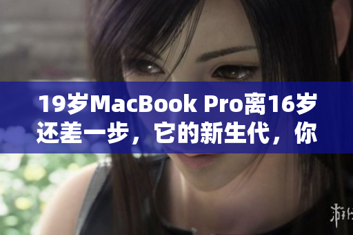 19岁MacBook Pro离16岁还差一步，它的新生代，你准备好了吗？