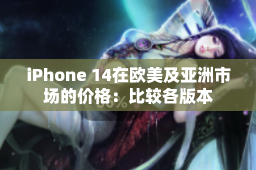 iPhone 14在欧美及亚洲市场的价格：比较各版本