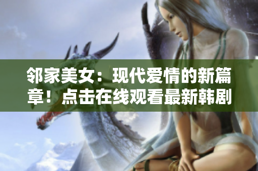 邻家美女：现代爱情的新篇章！点击在线观看最新韩剧