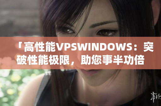 「高性能VPSWINDOWS：突破性能极限，助您事半功倍」