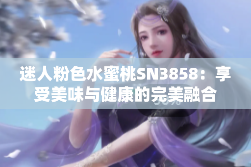 迷人粉色水蜜桃SN3858：享受美味与健康的完美融合