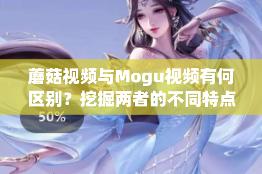 蘑菇视频与Mogu视频有何区别？挖掘两者的不同特点