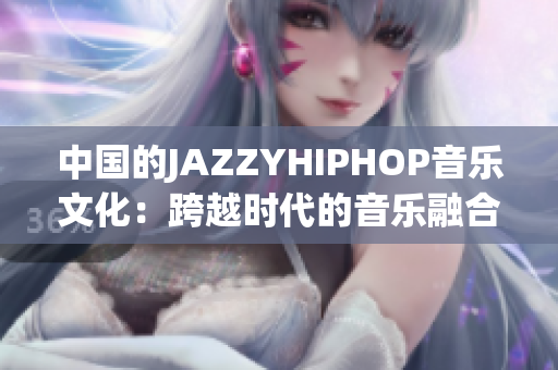 中国的JAZZYHIPHOP音乐文化：跨越时代的音乐融合