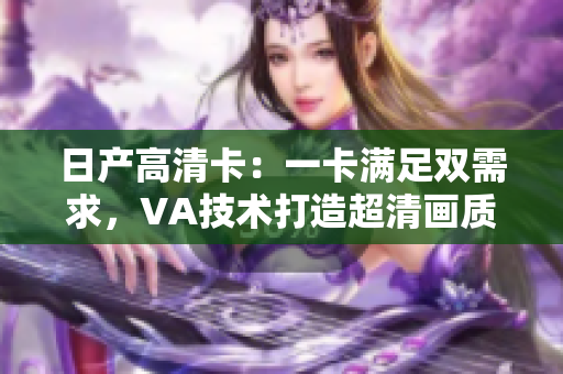 日产高清卡：一卡满足双需求，VA技术打造超清画质