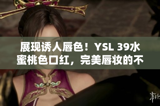 展现诱人唇色！YSL 39水蜜桃色口红，完美唇妆的不二选择