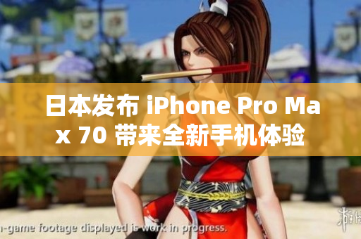 日本发布 iPhone Pro Max 70 带来全新手机体验