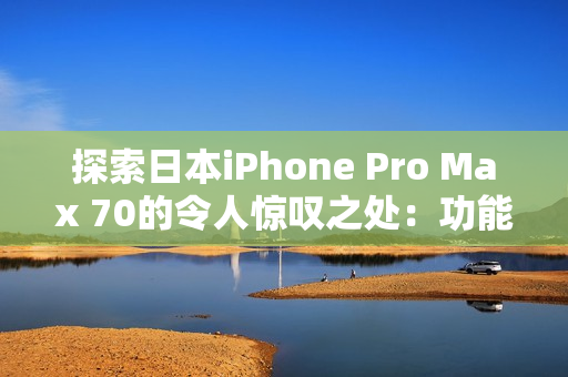 探索日本iPhone Pro Max 70的令人惊叹之处：功能升级与技术创新