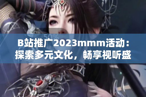 B站推广2023mmm活动：探索多元文化，畅享视听盛宴