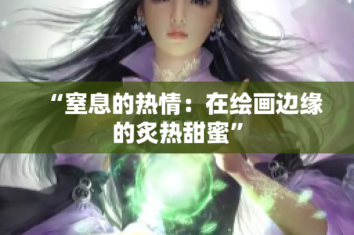 “窒息的热情：在绘画边缘的炙热甜蜜”