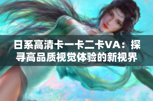 日系高清卡一卡二卡VA：探寻高品质视觉体验的新视界