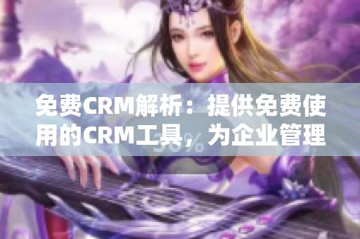 免费CRM解析：提供免费使用的CRM工具，为企业管理流程注入全新活力