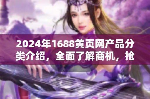 2024年1688黄页网产品分类介绍，全面了解商机，抢占先机