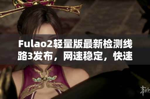 Fulao2轻量版最新检测线路3发布，网速稳定，快速畅享网络体验