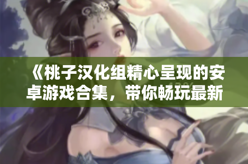 《桃子汉化组精心呈现的安卓游戏合集，带你畅玩最新移植力作》