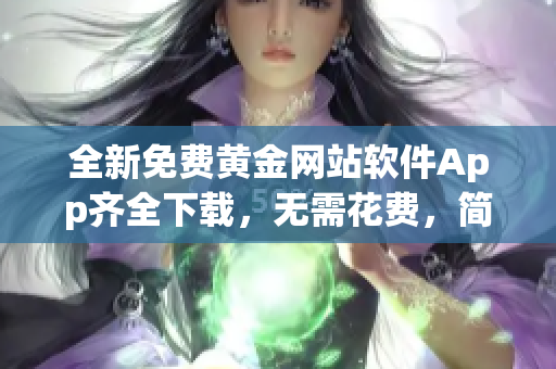 全新免费黄金网站软件App齐全下载，无需花费，简易操作，更新更快