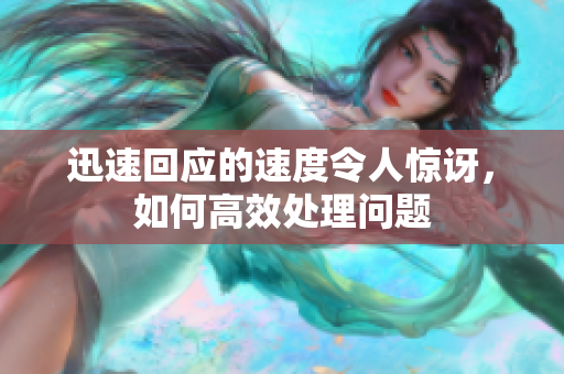 迅速回应的速度令人惊讶，如何高效处理问题