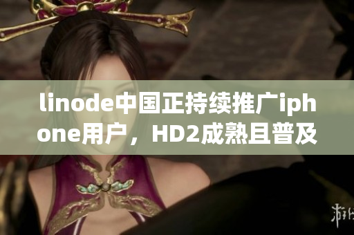 linode中国正持续推广iphone用户，HD2成熟且普及。