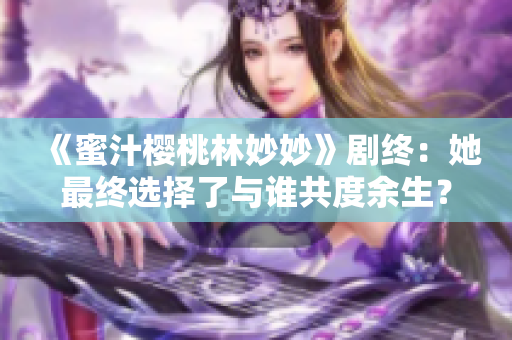 《蜜汁樱桃林妙妙》剧终：她最终选择了与谁共度余生？