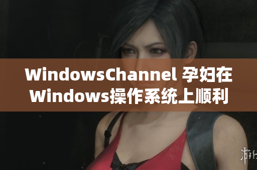 WindowsChannel 孕妇在Windows操作系统上顺利完成分娩的故事