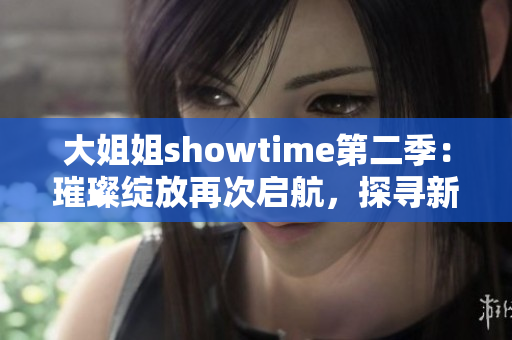 大姐姐showtime第二季：璀璨绽放再次启航，探寻新星之路