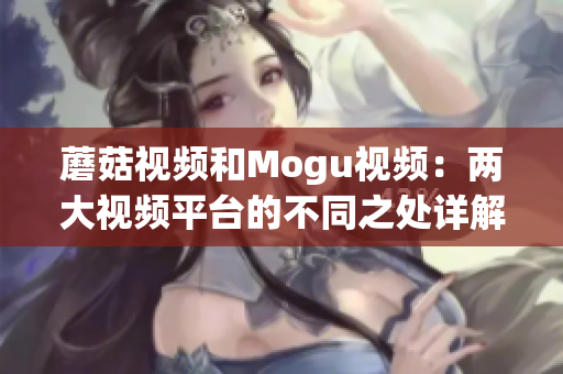 蘑菇视频和Mogu视频：两大视频平台的不同之处详解