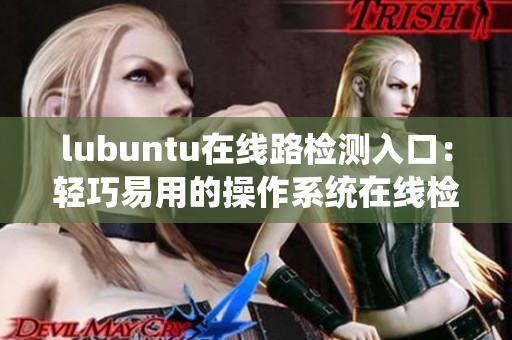 lubuntu在线路检测入口：轻巧易用的操作系统在线检测服务