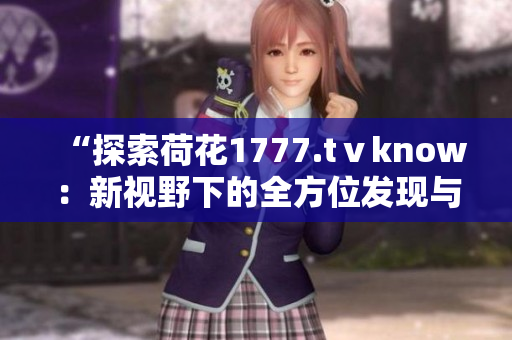 “探索荷花1777.tⅴknow：新视野下的全方位发现与体验”