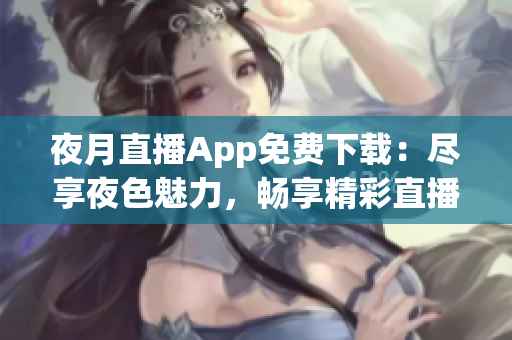 夜月直播App免费下载：尽享夜色魅力，畅享精彩直播内容