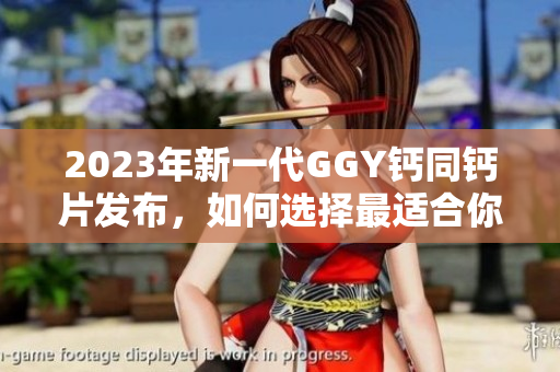 2023年新一代GGY钙同钙片发布，如何选择最适合你的补钙方式？