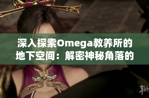 深入探索Omega教养所的地下空间：解密神秘角落的秘密世界