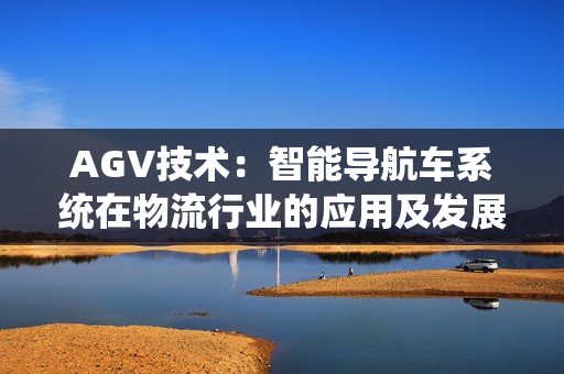 AGV技术：智能导航车系统在物流行业的应用及发展趋势